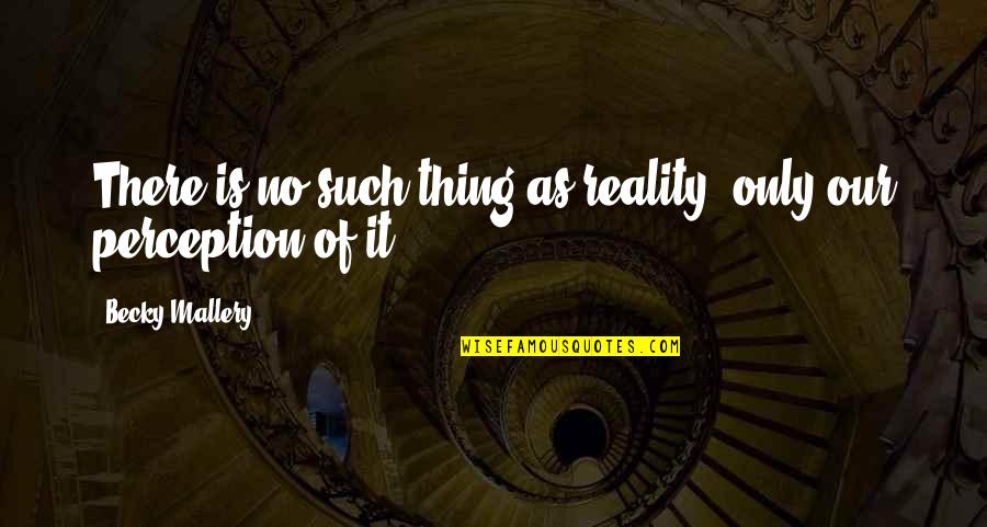 Perception Is Reality Quotes By Becky Mallery: There is no such thing as reality, only