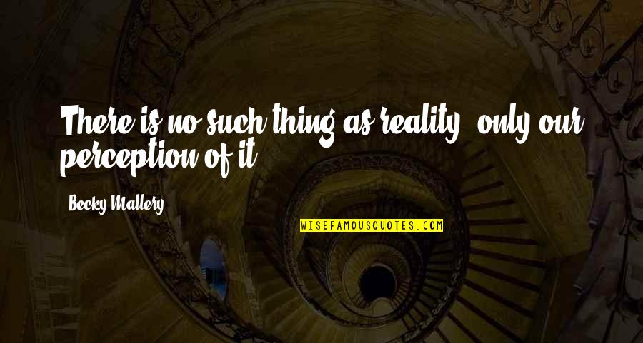 Perception Is Reality Quotes By Becky Mallery: There is no such thing as reality, only Perception Is Reality Quotes By Becky Mallery: There is no such thing as reality, only