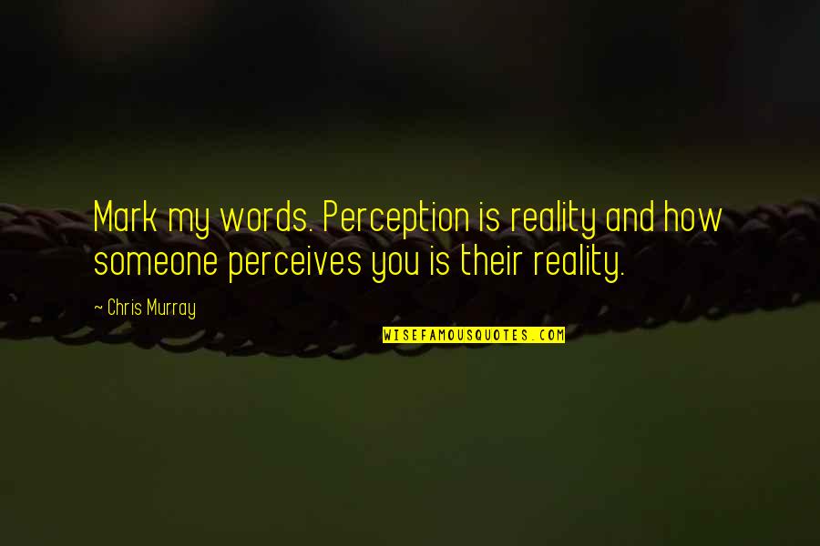 Perception Is Reality Quotes By Chris Murray: Mark my words. Perception is reality and how Perception Is Reality Quotes By Chris Murray: Mark my words. Perception is reality and how