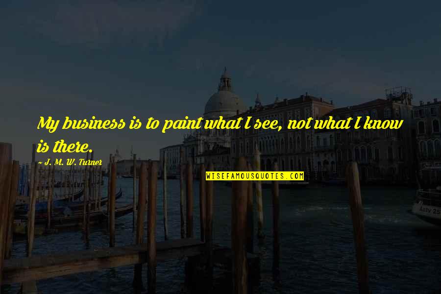 Perception Is Reality Quotes By J. M. W. Turner: My business is to paint what I see,