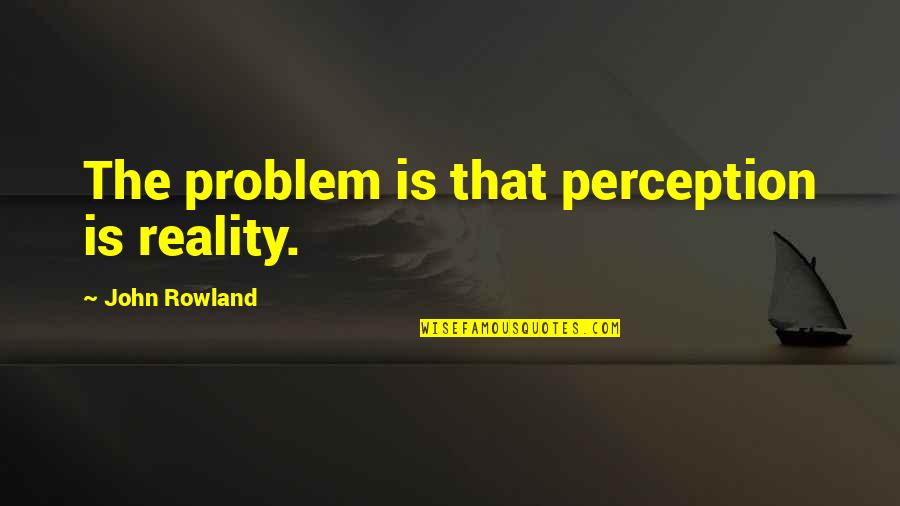 Perception Is Reality Quotes By John Rowland: The problem is that perception is reality.