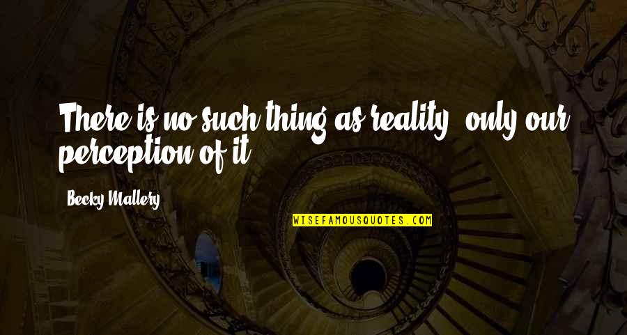 Perception Of Life Quotes By Becky Mallery: There is no such thing as reality, only