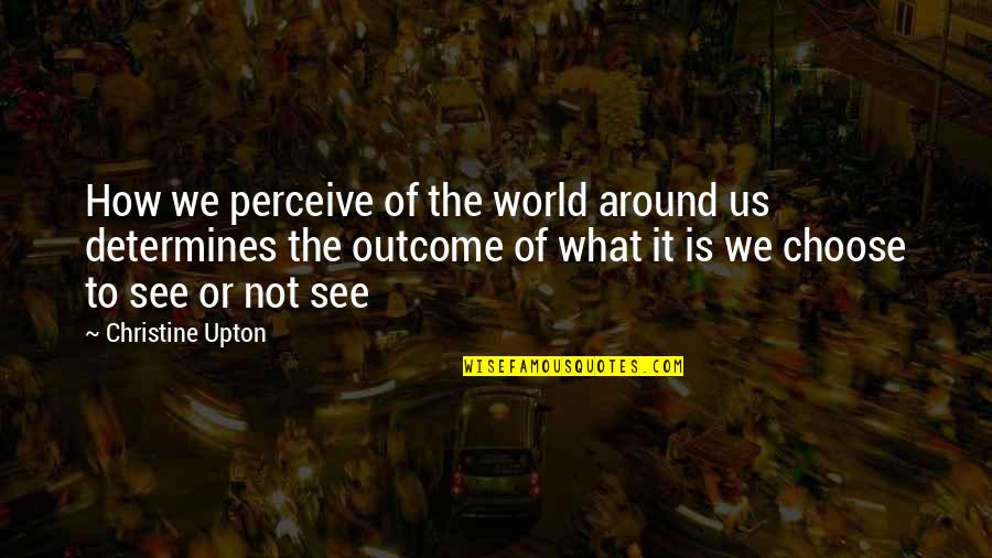 Perception Of Life Quotes By Christine Upton: How we perceive of the world around us