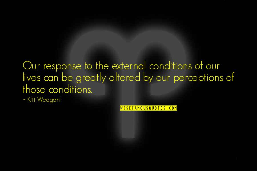 Perception Of Life Quotes By Kitt Weagant: Our response to the external conditions of our