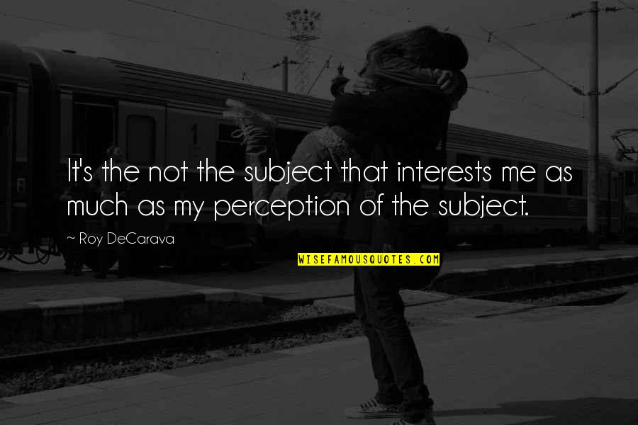 Perception Of Me Quotes By Roy DeCarava: It's the not the subject that interests me