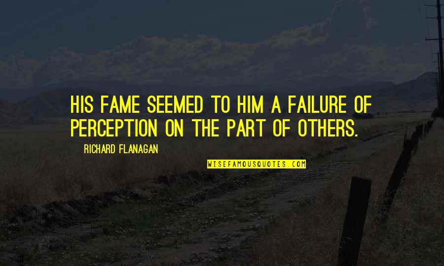 Perception Of Others Quotes By Richard Flanagan: His fame seemed to him a failure of