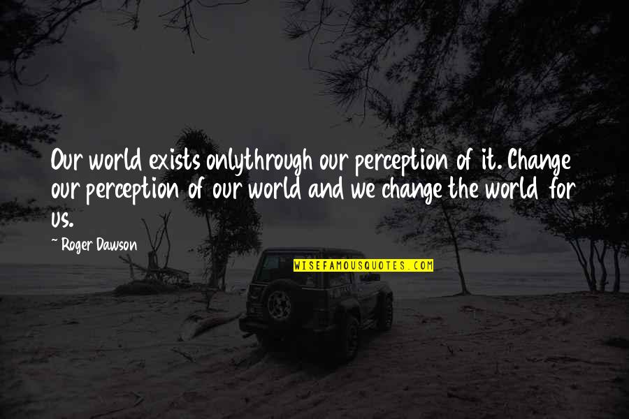 Perception Of The World Quotes By Roger Dawson: Our world exists onlythrough our perception of it.