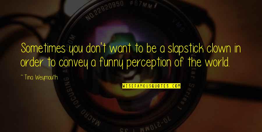 Perception Of The World Quotes By Tina Weymouth: Sometimes you don't want to be a slapstick