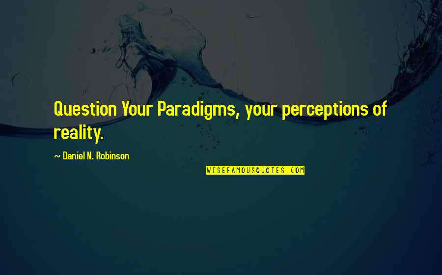 Perceptions And Reality Quotes By Daniel N. Robinson: Question Your Paradigms, your perceptions of reality.