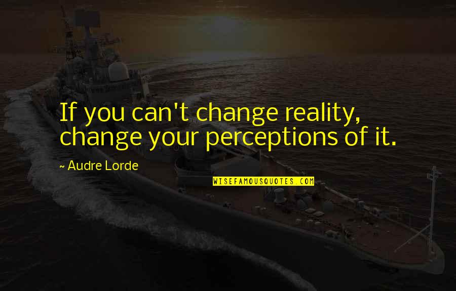 Perceptions Vs Reality Quotes By Audre Lorde: If you can't change reality, change your perceptions