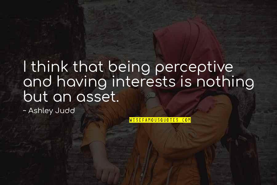 Perceptive Quotes By Ashley Judd: I think that being perceptive and having interests