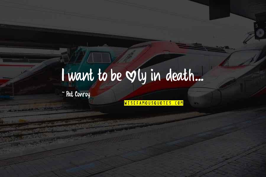 Perchancebe Quotes By Pat Conroy: I want to be lovely in death...