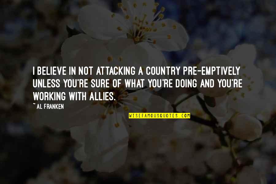 Percieving Quotes By Al Franken: I believe in not attacking a country pre-emptively Percieving Quotes By Al Franken: I believe in not attacking a country pre-emptively