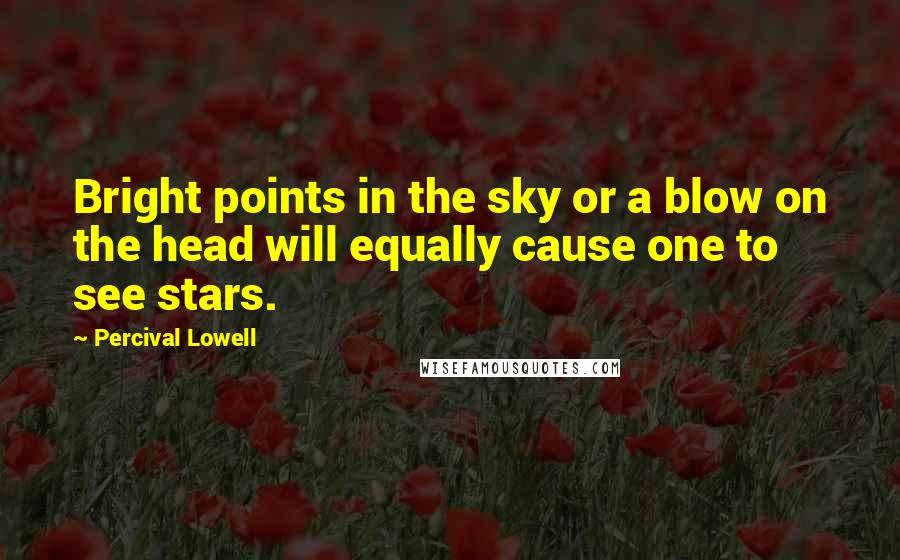 Percival Lowell quotes: Bright points in the sky or a blow on the head will equally cause one to see stars.