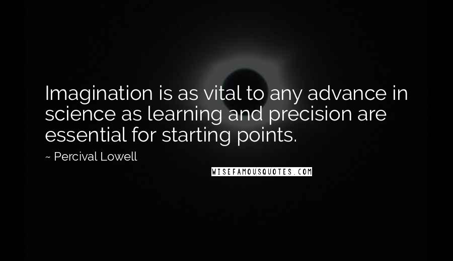 Percival Lowell quotes: Imagination is as vital to any advance in science as learning and precision are essential for starting points.