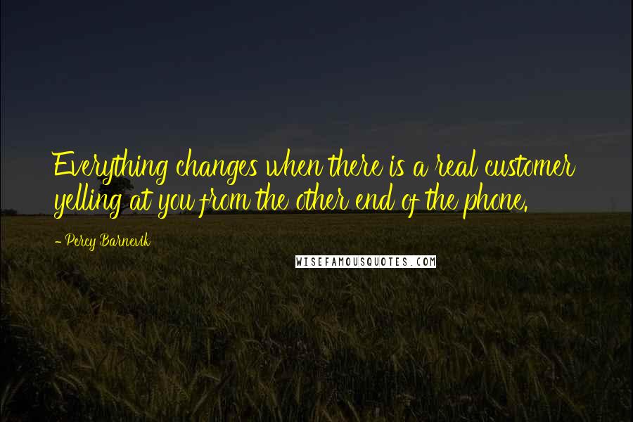 Percy Barnevik quotes: Everything changes when there is a real customer yelling at you from the other end of the phone.