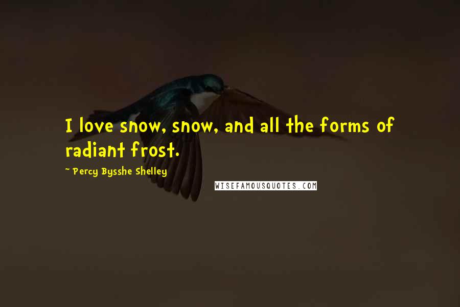 Percy Bysshe Shelley quotes: I love snow, snow, and all the forms of radiant frost.
