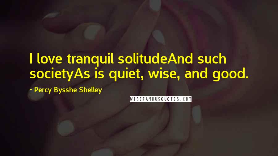Percy Bysshe Shelley quotes: I love tranquil solitudeAnd such societyAs is quiet, wise, and good.