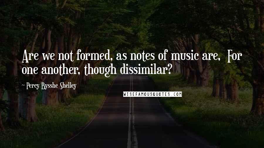 Percy Bysshe Shelley quotes: Are we not formed, as notes of music are, For one another, though dissimilar?