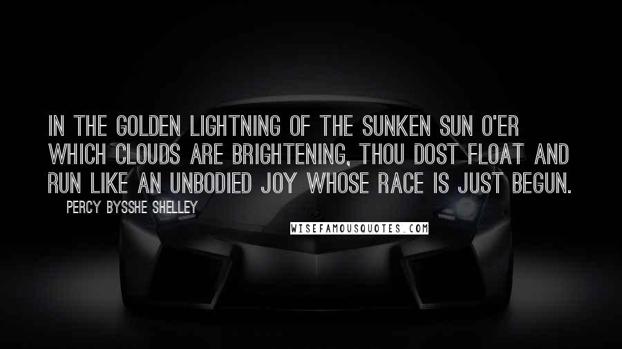 Percy Bysshe Shelley quotes: In the golden lightning Of the sunken sun O'er which clouds are brightening, Thou dost float and run Like an unbodied joy whose race is just begun.