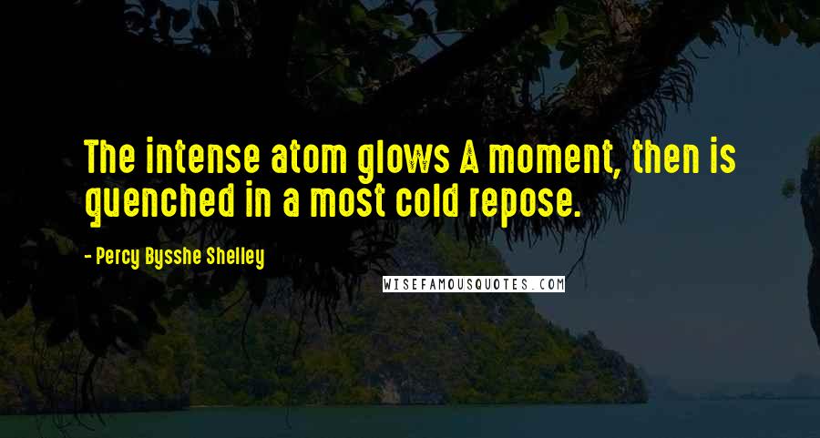 Percy Bysshe Shelley quotes: The intense atom glows A moment, then is quenched in a most cold repose.