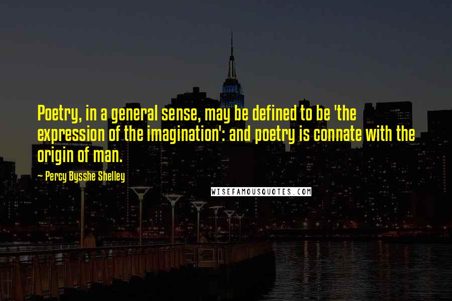 Percy Bysshe Shelley quotes: Poetry, in a general sense, may be defined to be 'the expression of the imagination': and poetry is connate with the origin of man.