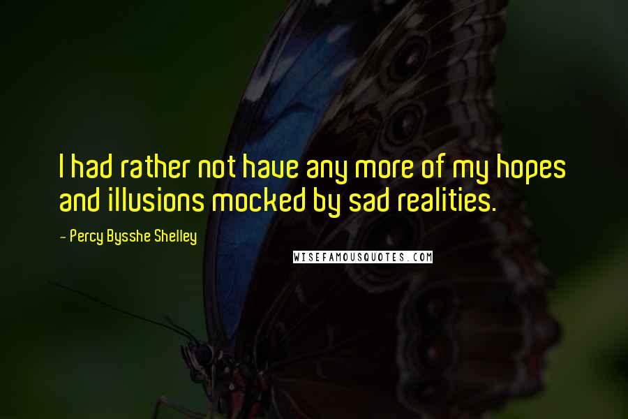 Percy Bysshe Shelley quotes: I had rather not have any more of my hopes and illusions mocked by sad realities.