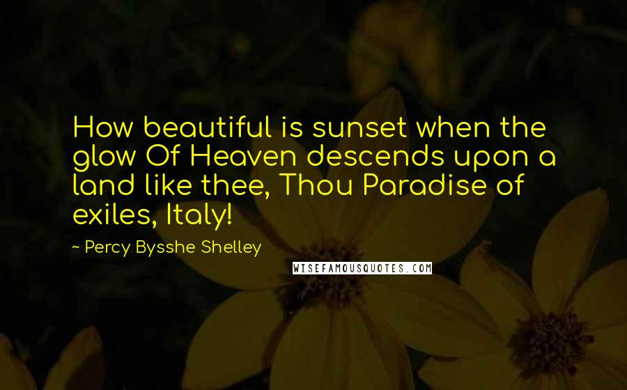 Percy Bysshe Shelley quotes: How beautiful is sunset when the glow Of Heaven descends upon a land like thee, Thou Paradise of exiles, Italy!