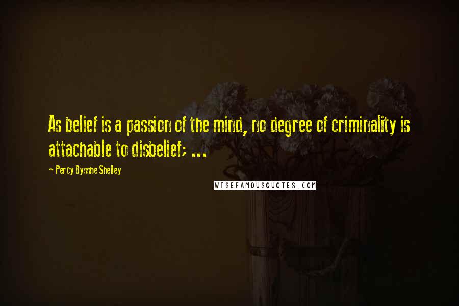Percy Bysshe Shelley quotes: As belief is a passion of the mind, no degree of criminality is attachable to disbelief; ...