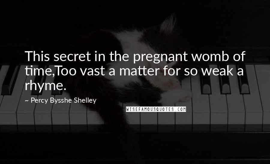 Percy Bysshe Shelley quotes: This secret in the pregnant womb of time,Too vast a matter for so weak a rhyme.