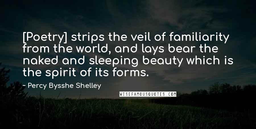 Percy Bysshe Shelley quotes: [Poetry] strips the veil of familiarity from the world, and lays bear the naked and sleeping beauty which is the spirit of its forms.