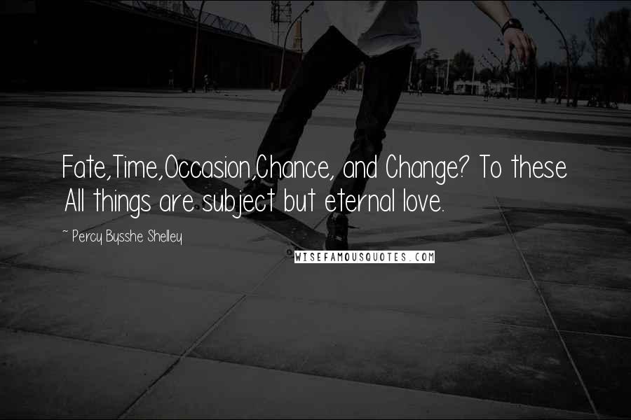 Percy Bysshe Shelley quotes: Fate,Time,Occasion,Chance, and Change? To these All things are subject but eternal love.