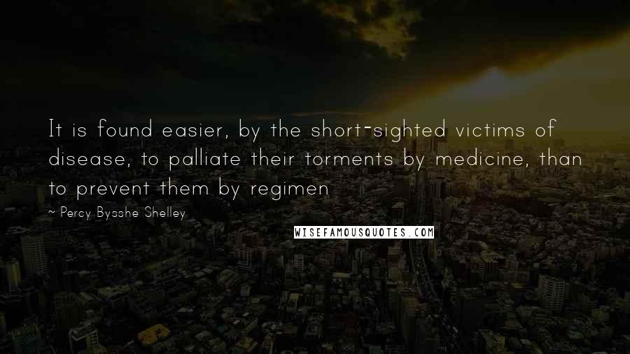 Percy Bysshe Shelley quotes: It is found easier, by the short-sighted victims of disease, to palliate their torments by medicine, than to prevent them by regimen