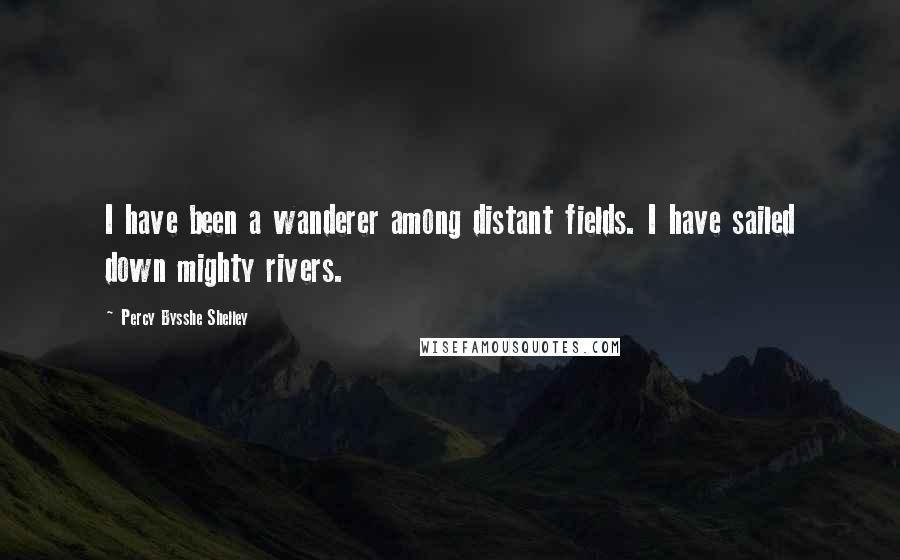 Percy Bysshe Shelley quotes: I have been a wanderer among distant fields. I have sailed down mighty rivers.
