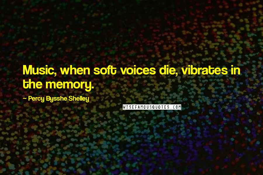 Percy Bysshe Shelley quotes: Music, when soft voices die, vibrates in the memory.