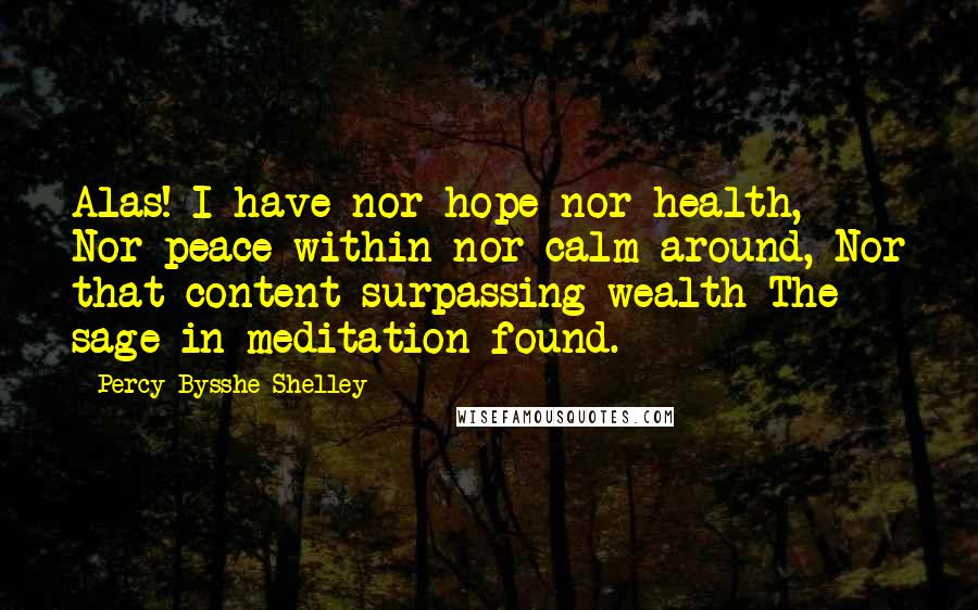 Percy Bysshe Shelley quotes: Alas! I have nor hope nor health, Nor peace within nor calm around, Nor that content surpassing wealth The sage in meditation found.