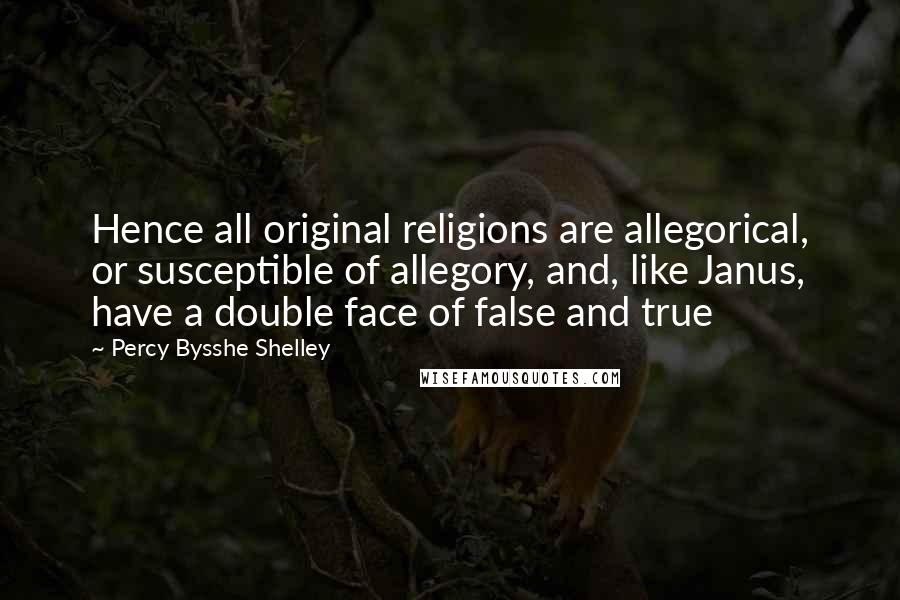 Percy Bysshe Shelley quotes: Hence all original religions are allegorical, or susceptible of allegory, and, like Janus, have a double face of false and true