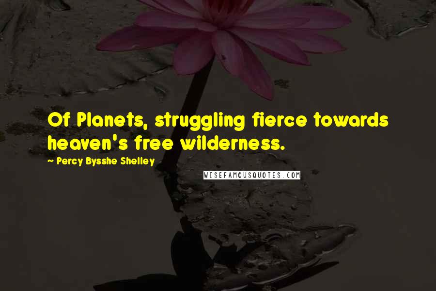 Percy Bysshe Shelley quotes: Of Planets, struggling fierce towards heaven's free wilderness.