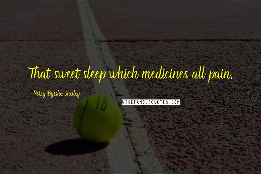 Percy Bysshe Shelley quotes: That sweet sleep which medicines all pain.