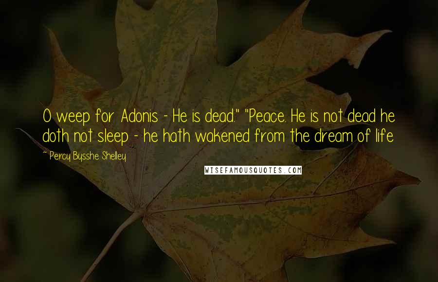 Percy Bysshe Shelley quotes: O weep for Adonis - He is dead." "Peace. He is not dead he doth not sleep - he hath wakened from the dream of life