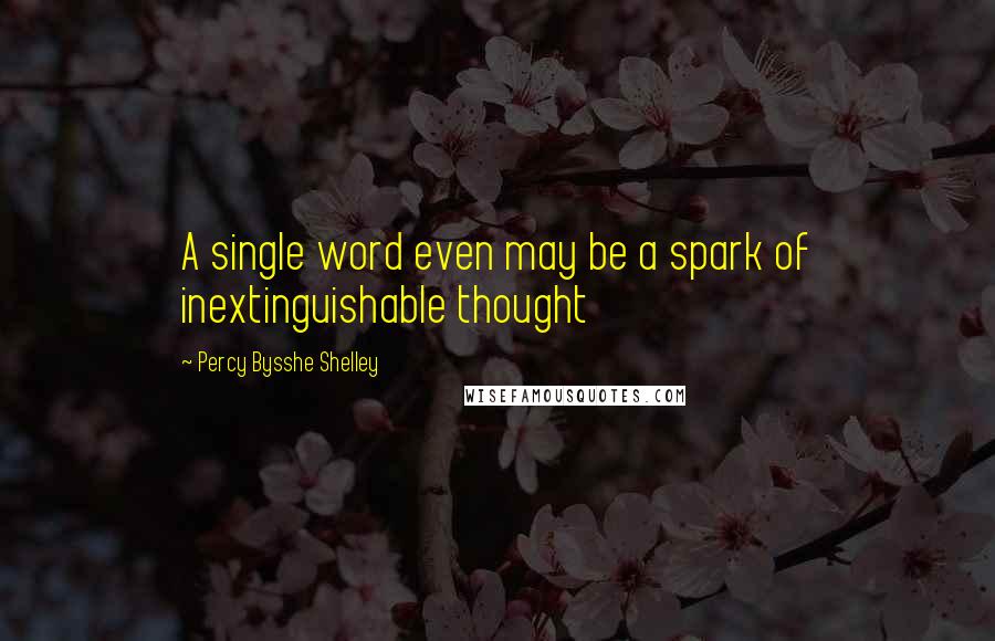 Percy Bysshe Shelley quotes: A single word even may be a spark of inextinguishable thought