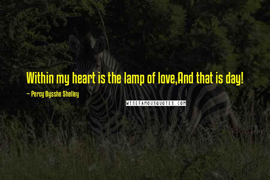 Percy Bysshe Shelley quotes: Within my heart is the lamp of love,And that is day!
