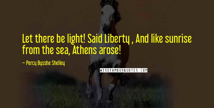 Percy Bysshe Shelley quotes: Let there be light! Said Liberty , And like sunrise from the sea, Athens arose!