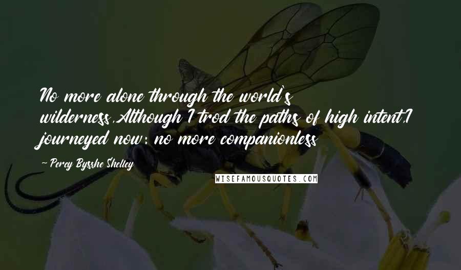 Percy Bysshe Shelley quotes: No more alone through the world's wilderness,Although I trod the paths of high intent,I journeyed now: no more companionless