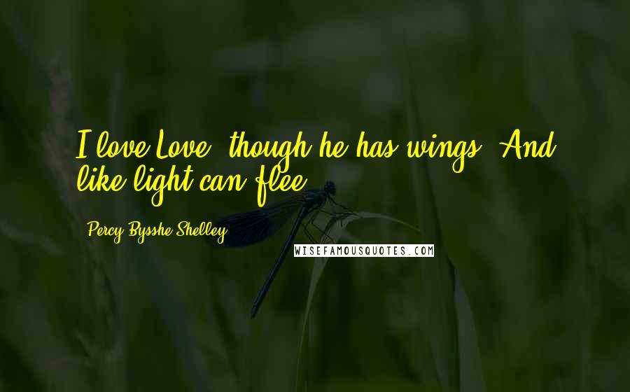 Percy Bysshe Shelley quotes: I love Love though he has wings, And like light can flee.