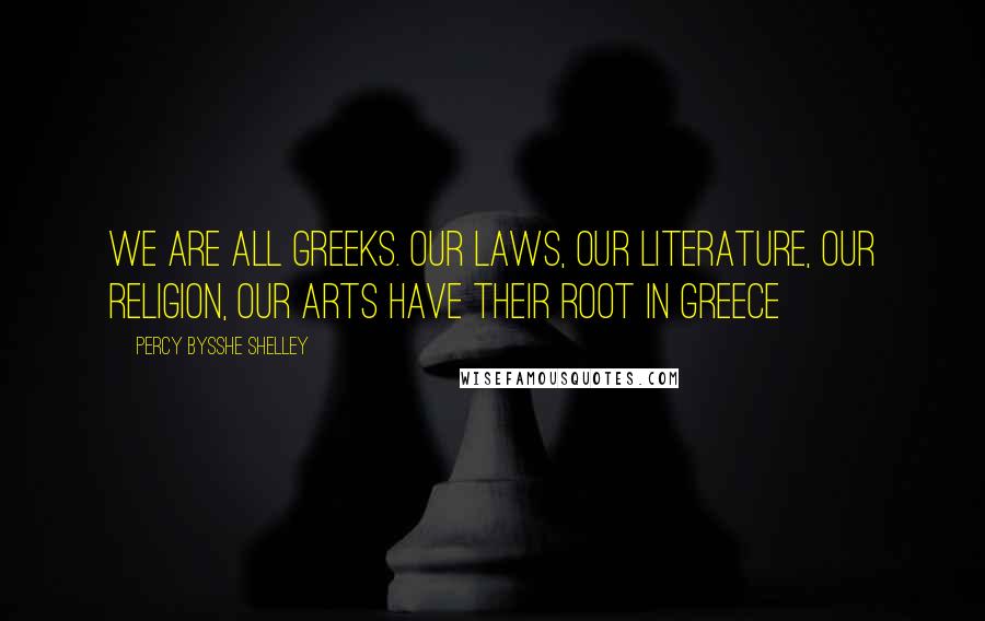 Percy Bysshe Shelley quotes: We are all Greeks. Our laws, our literature, our religion, our arts have their root in Greece