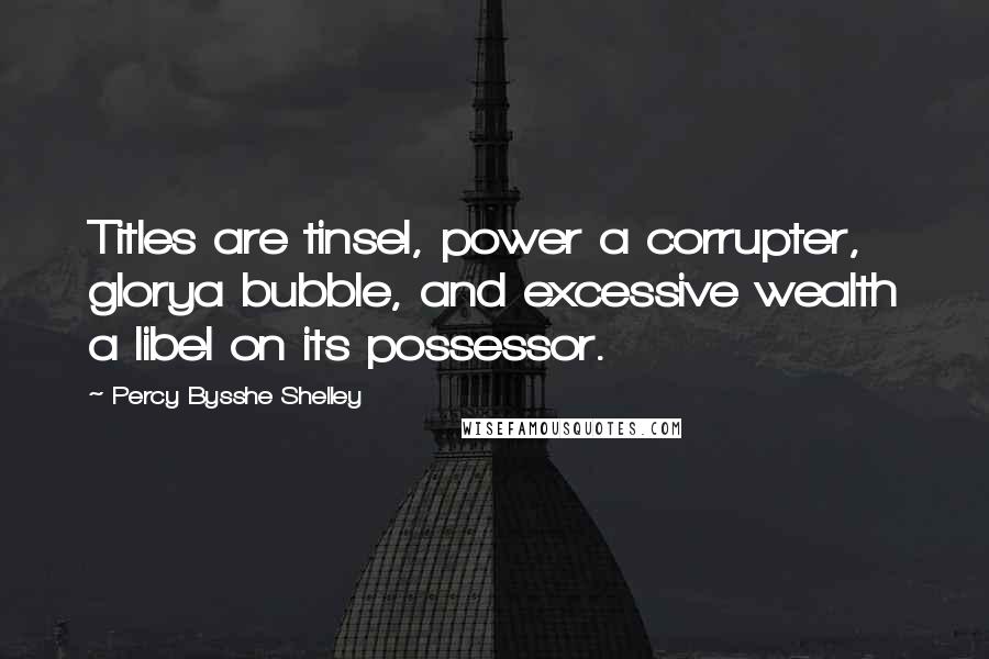Percy Bysshe Shelley quotes: Titles are tinsel, power a corrupter, glorya bubble, and excessive wealth a libel on its possessor.