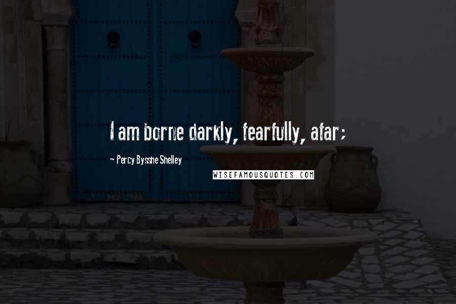 Percy Bysshe Shelley quotes: I am borne darkly, fearfully, afar;