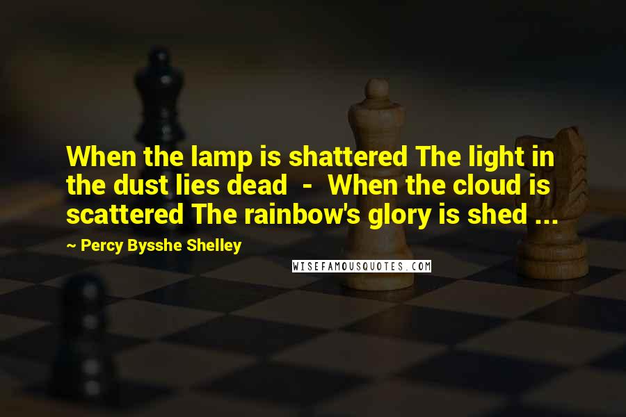 Percy Bysshe Shelley quotes: When the lamp is shattered The light in the dust lies dead - When the cloud is scattered The rainbow's glory is shed ...