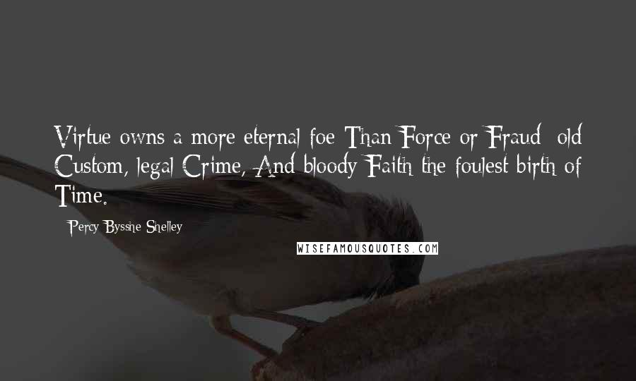 Percy Bysshe Shelley quotes: Virtue owns a more eternal foe Than Force or Fraud: old Custom, legal Crime, And bloody Faith the foulest birth of Time.